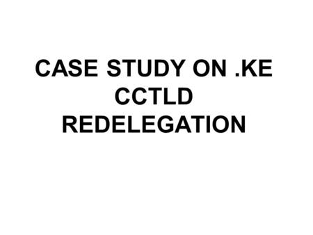 CASE STUDY ON.KE CCTLD REDELEGATION. Background The administration and technical operations of the Kenyan Country Code Top Level (ccTLD) Domain, like.