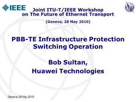 Geneva, 28 May 2010 PBB-TE Infrastructure Protection Switching Operation Bob Sultan, Huawei Technologies Joint ITU-T/IEEE Workshop on The Future of Ethernet.