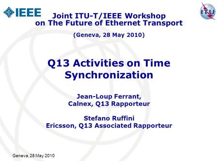 Geneva, 28 May 2010 Q13 Activities on Time Synchronization Jean-Loup Ferrant, Calnex, Q13 Rapporteur Stefano Ruffini Ericsson, Q13 Associated Rapporteur.