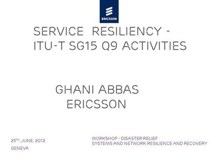 Slide title minimum 48 pt Slide subtitle minimum 30 pt Service Resiliency - ITU-T SG15 Q9 Activities Ghani Abbas Ericsson 25 th.,June, 2012 Geneva Workshop.