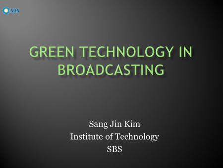 Sang Jin Kim Institute of Technology SBS. Save Energy Consumption In Broadcasting Tapeless Broadcasting System based on Server and Network New Digitalized.