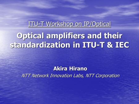 ITU-T Workshop on IP/Optical Optical amplifiers and their standardization in ITU-T & IEC Akira Hirano NTT Network Innovation Labs, NTT Corporation.