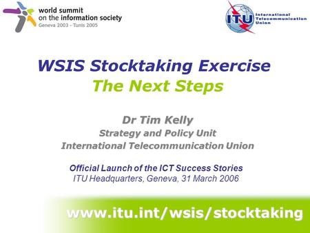 The Next Steps Dr Tim Kelly Strategy and Policy Unit International Telecommunication Union Official Launch of the ICT Success Stories ITU Headquarters,