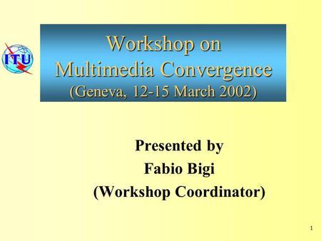 Workshop on Multimedia Convergence (Geneva, 12-15 March 2002) Presented by Fabio Bigi (Workshop Coordinator) 1.