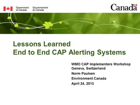 Lessons Learned End to End CAP Alerting Systems WMO CAP Implementers Workshop Geneva, Switzerland Norm Paulsen Environment Canada April 24, 2013.