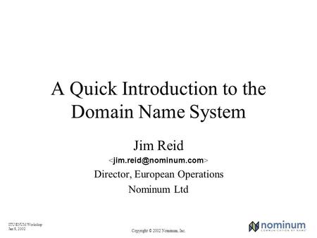 ITU ENUM Workshop Jan 8, 2002 Copyright © 2002 Nominum, Inc. A Quick Introduction to the Domain Name System Jim Reid Director, European Operations Nominum.