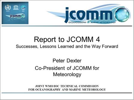 Report to JCOMM 4 Successes, Lessons Learned and the Way Forward Peter Dexter Co-President of JCOMM for Meteorology JOINT WMO/IOC TECHNICAL COMMISSION.