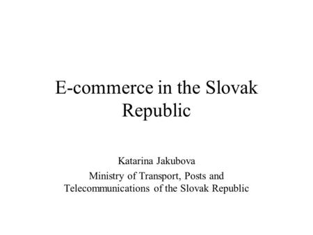 E-commerce in the Slovak Republic Katarina Jakubova Ministry of Transport, Posts and Telecommunications of the Slovak Republic.