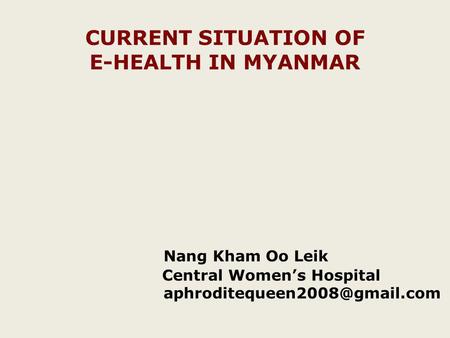 CURRENT SITUATION OF E-HEALTH IN MYANMAR Nang Kham Oo Leik Central Womens Hospital