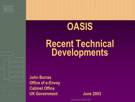Copyright OASIS, 2001 OASIS Recent Technical Developments John Borras Office of e-Envoy Cabinet Office UK Government June 2003.