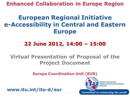 International Telecommunication Union Enhanced Collaboration in Europe Region Europe Coordination Unit (EUR) Presentation European Regional Initiative.