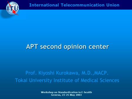 International Telecommunication Union Workshop on Standardization in E-health Geneva, 23-25 May 2003 APT second opinion center Prof. Kiyoshi Kurokawa,