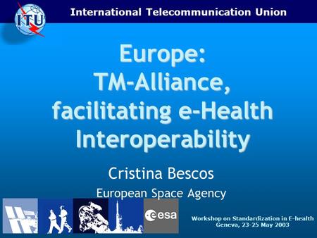 International Telecommunication Union Workshop on Standardization in E-health Geneva, 23-25 May 2003 Europe: TM-Alliance, facilitating e-Health Interoperability.