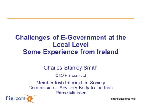Challenges of E-Government at the Local Level Some Experience from Ireland Charles Stanley-Smith CTO Piercom Ltd Member Irish Information Society Commission.