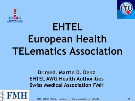 030524, Geneva, ITU Standardization on eHealth p1 EHTEL European Health TELematics Association Dr.med. Martin D. Denz EHTEL AWG Health Authorities.