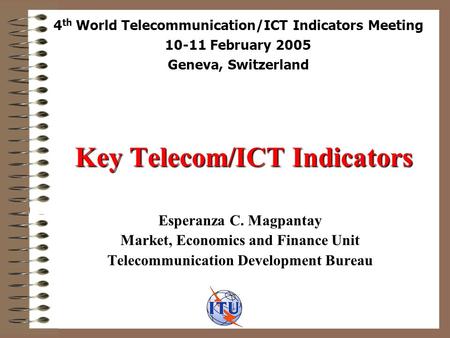 Key Telecom/ICT Indicators Esperanza C. Magpantay Market, Economics and Finance Unit Telecommunication Development Bureau 4 th World Telecommunication/ICT.
