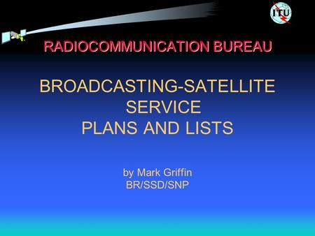 RADIOCOMMUNICATION BUREAU BROADCASTING-SATELLITE SERVICE PLANS AND LISTS by Mark Griffin BR/SSD/SNP.