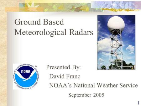 1 Ground Based Meteorological Radars Presented By: David Franc NOAAs National Weather Service September 2005.