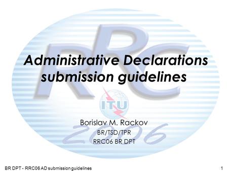 BR DPT - RRC06 AD submission guidelines1 Administrative Declarations submission guidelines Borislav M. Rackov BR/TSD/TPR RRC06 BR DPT.