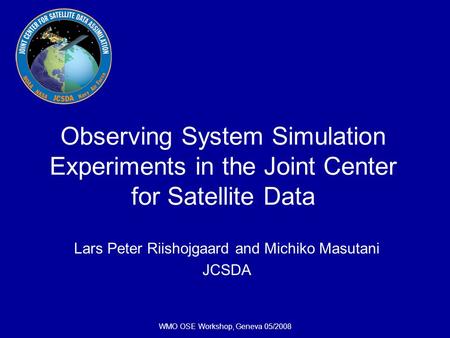 WMO OSE Workshop, Geneva 05/2008 Observing System Simulation Experiments in the Joint Center for Satellite Data Lars Peter Riishojgaard and Michiko Masutani.