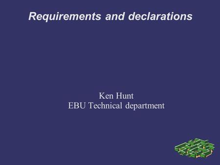 Requirements and declarations Ken Hunt EBU Technical department.
