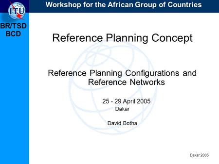 BR/TSD Dakar 2005 BCD Reference Planning Concept Reference Planning Configurations and Reference Networks 25 - 29 April 2005 Dakar David Botha Workshop.