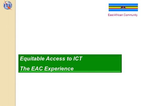 Equitable Access to ICT The EAC Experience East African Community.