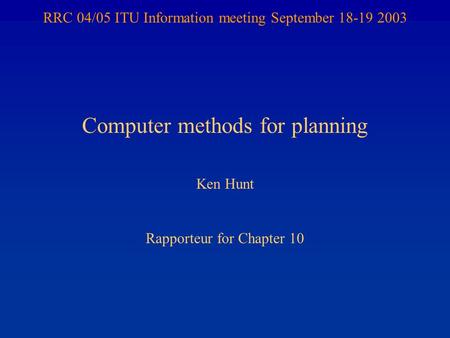 RRC 04/05 ITU Information meeting September 18-19 2003 Computer methods for planning Ken Hunt Rapporteur for Chapter 10.
