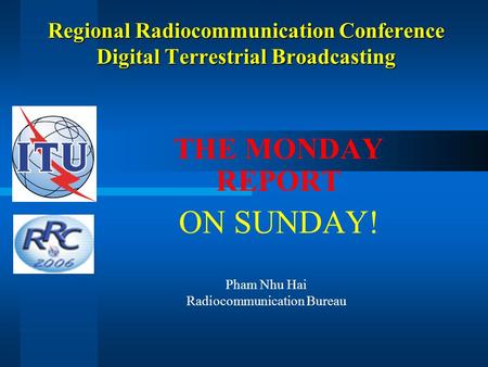 Regional Radiocommunication Conference Digital Terrestrial Broadcasting THE MONDAY REPORT ON SUNDAY! Pham Nhu Hai Radiocommunication Bureau.
