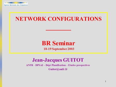 1 NETWORK CONFIGURATIONS _______ BR Seminar 18-19 September 2003 Jean-Jacques GUITOT ANFR - DPSAI – Dépt Planification – Etudes prospectives