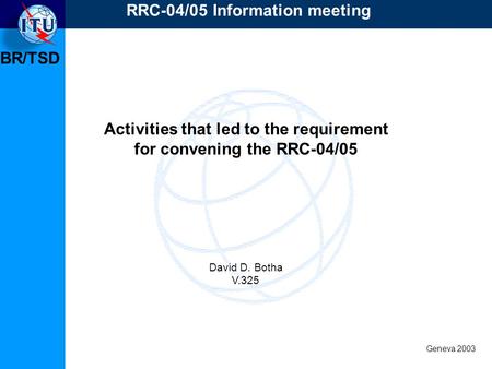 BR/TSD Geneva 2003 RRC-04/05 Information meeting Activities that led to the requirement for convening the RRC-04/05 David D. Botha V.325.
