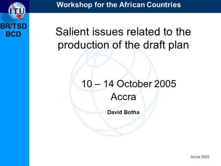BR/TSD Accra 2005 BCD Salient issues related to the production of the draft plan 10 – 14 October 2005 Accra David Botha Workshop for the African Countries.