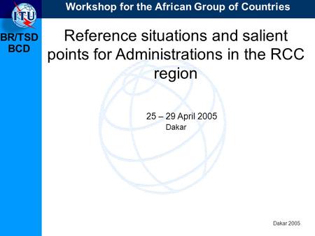 BR/TSD Dakar 2005 BCD Reference situations and salient points for Administrations in the RCC region 25 – 29 April 2005 Dakar Workshop for the African Group.