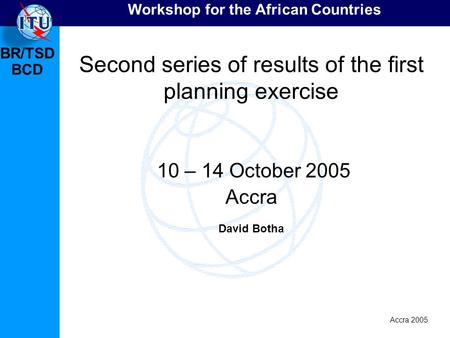 BR/TSD Accra 2005 BCD Workshop for the African Countries Second series of results of the first planning exercise 10 – 14 October 2005 Accra David Botha.