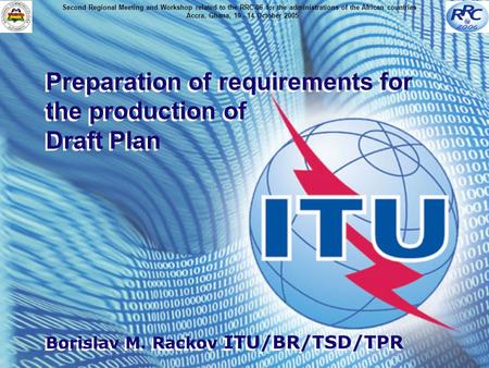 Preparation of requirements for the production of Draft Plan Borislav M. Rackov ITU/BR/TSD/TPR Preparation of requirements for the production of Draft.
