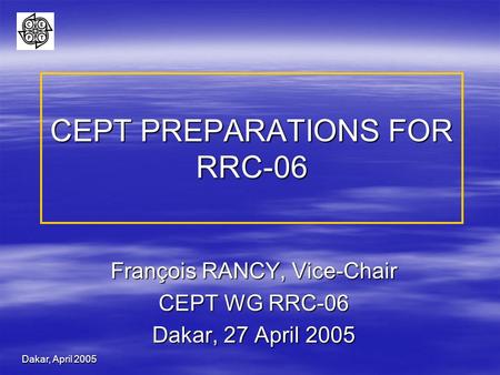 Dakar, April 2005 CEPT PREPARATIONS FOR RRC-06 François RANCY, Vice-Chair CEPT WG RRC-06 Dakar, 27 April 2005.