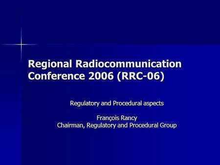 Regional Radiocommunication Conference 2006 (RRC-06) Regulatory and Procedural aspects François Rancy Chairman, Regulatory and Procedural Group.