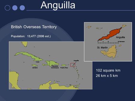 Anguilla British Overseas Territory Population: 13,477 (2006 est.) 102 square km 26 km x 5 km.