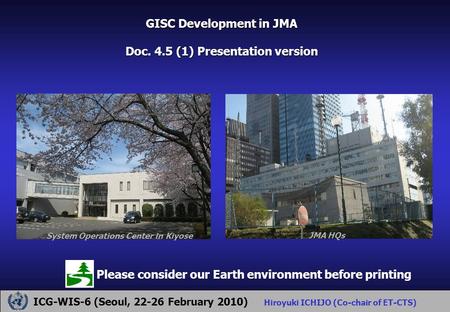 GISC Development in JMA Doc. 4.5 (1) Presentation version ICG-WIS-6 (Seoul, 22-26 February 2010) Hiroyuki ICHIJO (Co-chair of ET-CTS) Please consider our.