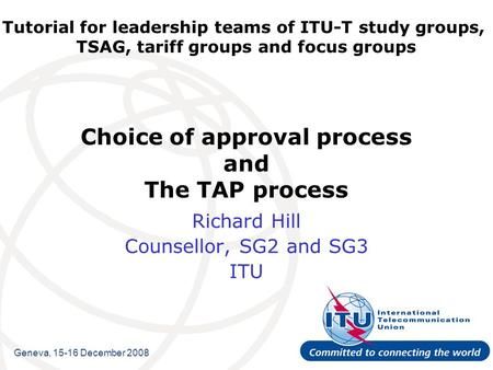 Tutorial for leadership teams of ITU-T study groups, TSAG, tariff groups and focus groups Choice of approval process and The TAP process Richard Hill Counsellor,