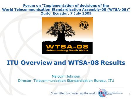 International Telecommunication Union Committed to connecting the world 1 ITU Overview and WTSA-08 Results Malcolm Johnson Director, Telecommunication.