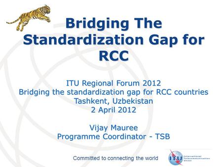 Committed to connecting the world Bridging The Standardization Gap for RCC ITU Regional Forum 2012 Bridging the standardization gap for RCC countries Tashkent,