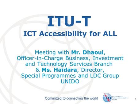 International Telecommunication Union Committed to connecting the world 1 ITU-T ICT Accessibility for ALL Meeting with Mr. Dhaoui, Officer-in-Charge Business,