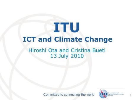 International Telecommunication Union Committed to connecting the world 1 ITU ICT and Climate Change Hiroshi Ota and Cristina Bueti 13 July 2010.