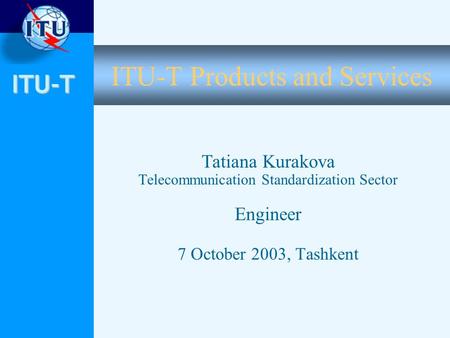 ITU-T ITU-T Products and Services Tatiana Kurakova Telecommunication Standardization Sector Engineer 7 October 2003, Tashkent.