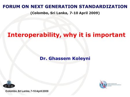 Interoperability, why it is important Dr. Ghassem Koleyni FORUM ON NEXT GENERATION STANDARDIZATION (Colombo, Sri Lanka, 7-10 April 2009) Colombo, Sri Lanka,