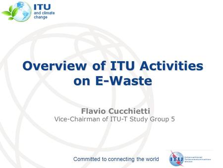 Committed to connecting the world Overview of ITU Activities on E-Waste Flavio Cucchietti Vice-Chairman of ITU-T Study Group 5.