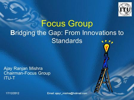 17/12/2012  Focus Group Bridging the Gap: From Innovations to Standards Ajay Ranjan Mishra Chairman-Focus Group ITU-T.