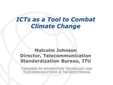 International Telecommunication Union Malcolm Johnson Director, Telecommunication Standardization Bureau, ITU ICTs as a Tool to Combat Climate Change CONGRESS.