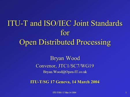 ITU-T/SG 17 Mar 14 20041 ITU-T and ISO/IEC Joint Standards for Open Distributed Processing Bryan Wood Convenor, JTC1/SC7/WG19
